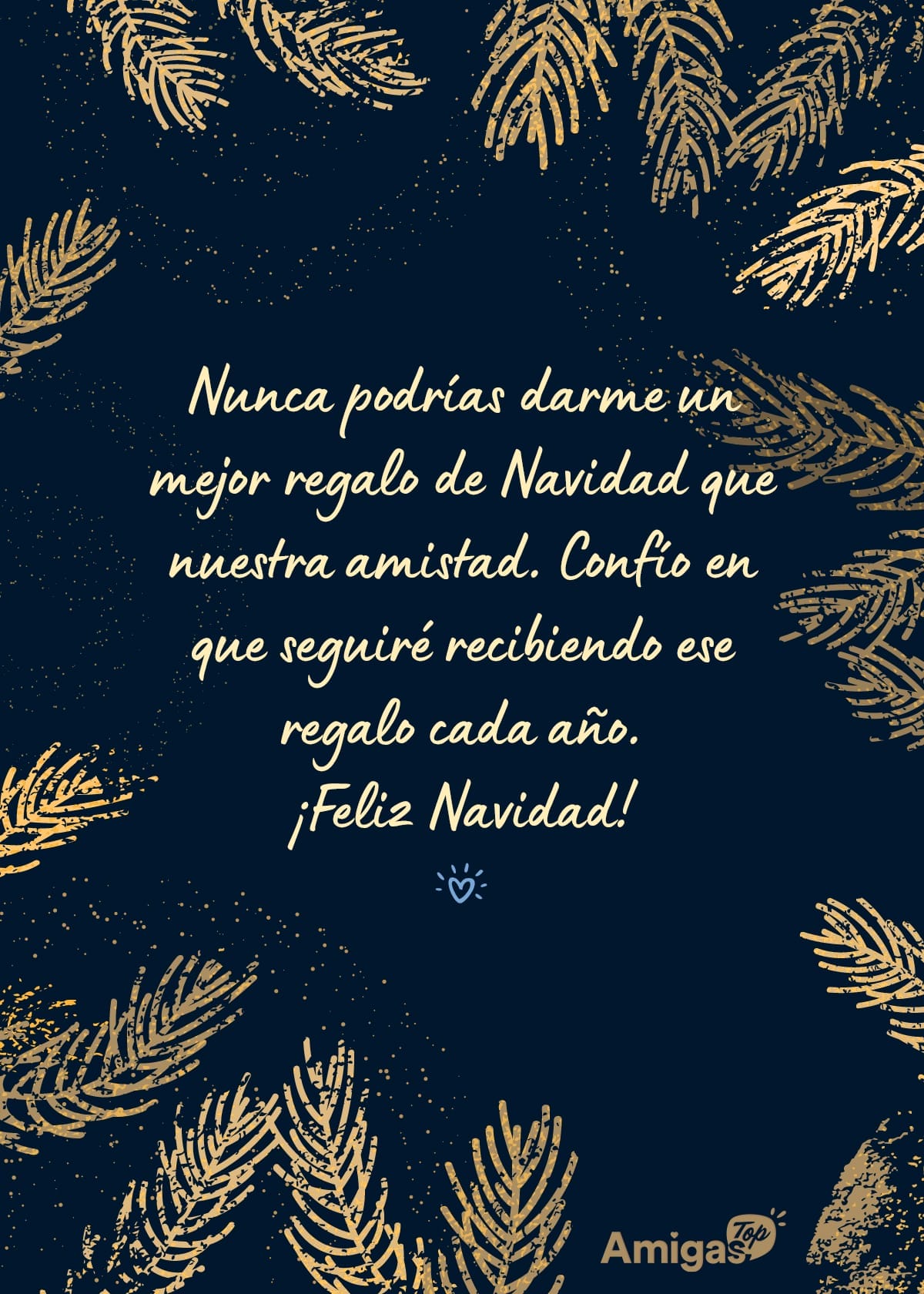 Nunca podrías darme un mejor regalo de Navidad que nuestra amistad. Confío en que seguiré recibiendo ese regalo cada año ¡Feliz Navidad! 