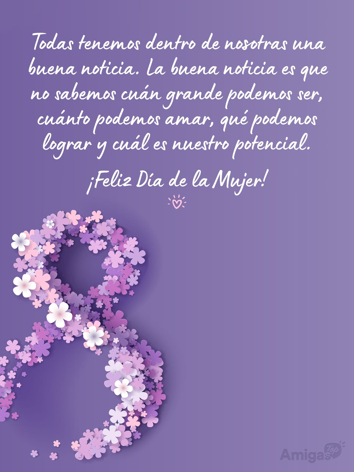 Frases y mensajes para compartir  el Día de la Mujer: Todas tenemos dentro de nosotras una buena noticia. La buena noticia es que no sabemos cuán grande podemos ser, cuánto podemos amar, qué podemos lograr y cuál es nuestro potencial.
¡Feliz Día de la Mujer!