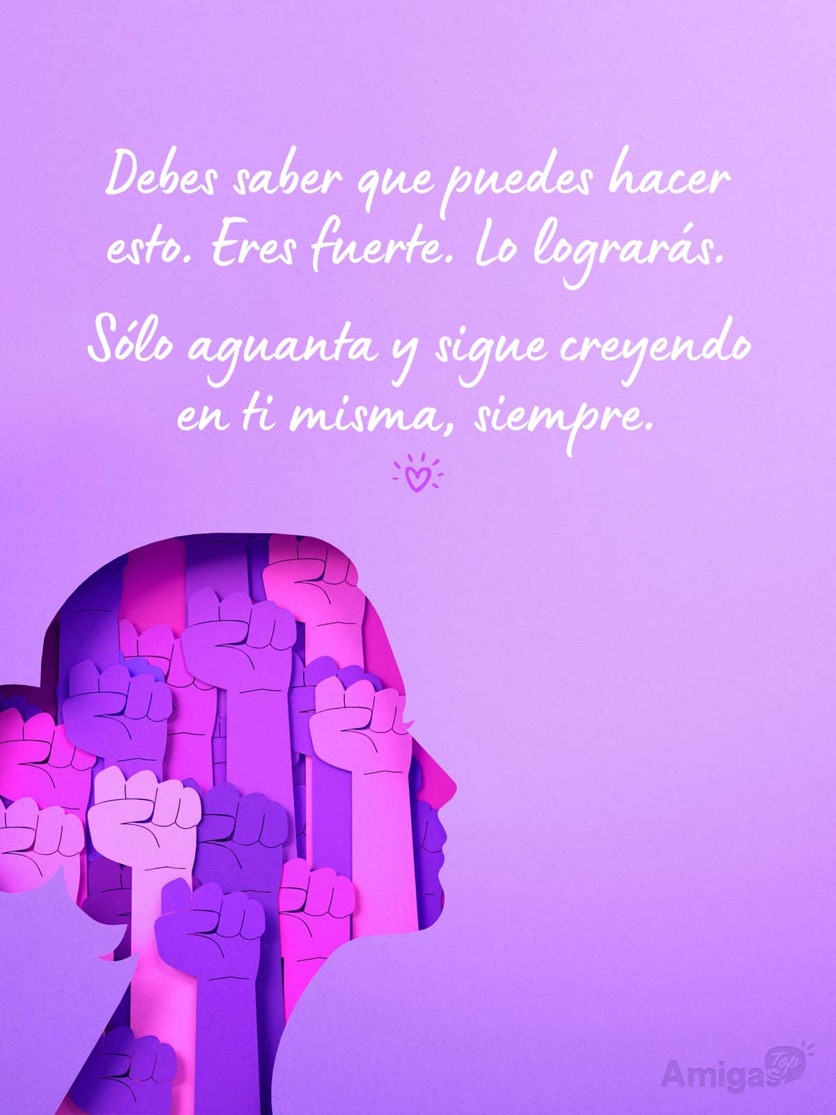 Frases y mensajes para compartir  el Día de la Mujer: Debes saber que puedes hacer esto. Eres fuerte. Lo lograrás.
Sólo aguanta y sigue creyendo en ti misma, siempre.